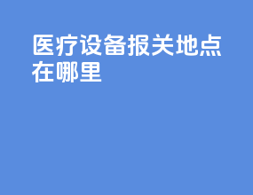 医疗设备报关地点在哪里