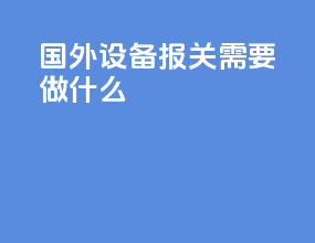 国外设备报关需要做什么