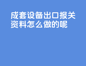 成套设备出口报关资料怎么做的呢