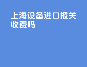 上海设备进口报关收费吗