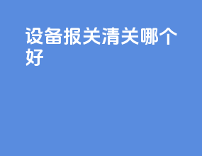 设备报关清关哪个好