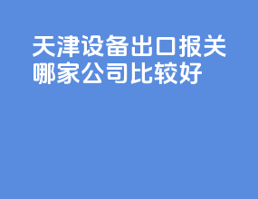 天津设备出口报关哪家公司比较好