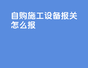 自购施工设备报关怎么报