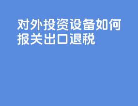 对外投资设备如何报关出口退税