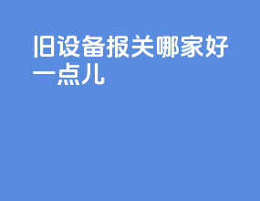 旧设备报关哪家好一点儿