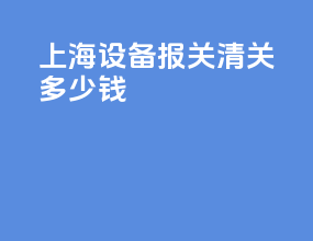 上海设备报关清关多少钱