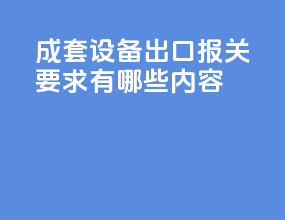 成套设备出口报关要求有哪些内容