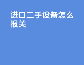 进口二手设备怎么报关
