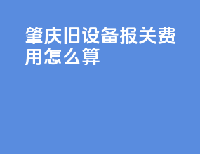肇庆旧设备报关费用怎么算