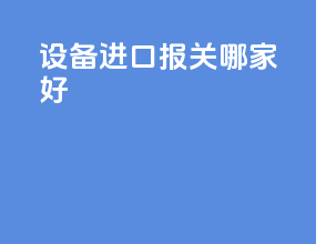 设备进口报关哪家好
