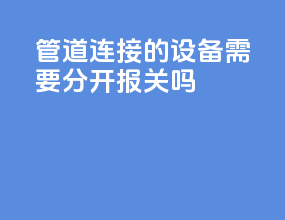 管道连接的设备需要分开报关吗