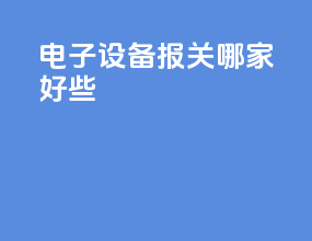 电子设备报关哪家好些