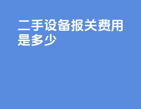 二手设备报关费用是多少