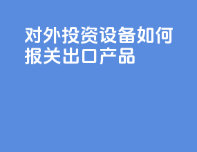对外投资设备如何报关出口产品