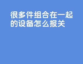 很多件组合在一起的设备怎么报关