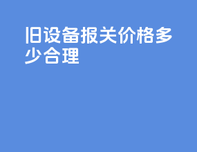 旧设备报关价格多少合理