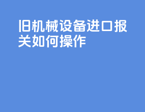 旧机械设备进口报关如何操作