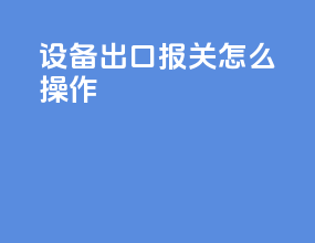 设备出口报关怎么操作
