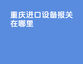 重庆进口设备报关在哪里