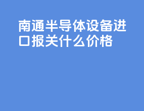南通半导体设备进口报关什么价格