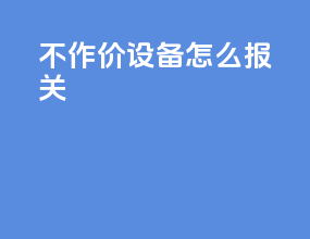 不作价设备怎么报关