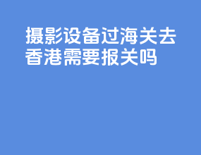 摄影设备过海关去香港需要报关吗
