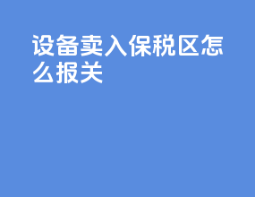 设备卖入保税区怎么报关