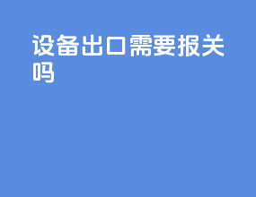 设备出口需要报关吗