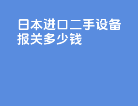 日本进口二手设备报关多少钱