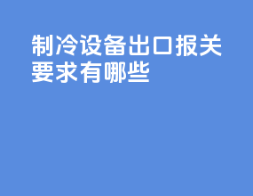 制冷设备出口报关要求有哪些