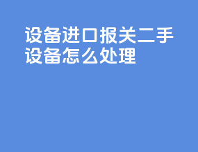 设备进口报关二手设备怎么处理