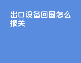 出口设备回国怎么报关