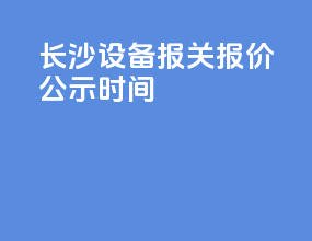 长沙设备报关报价公示时间