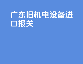 广东旧机电设备进口报关