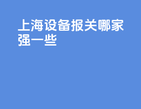 上海设备报关哪家强一些