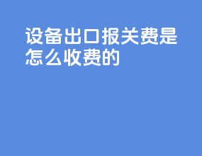 设备出口报关费是怎么收费的