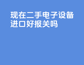 现在二手电子设备进口好报关吗