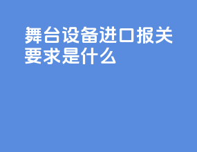 舞台设备进口报关要求是什么