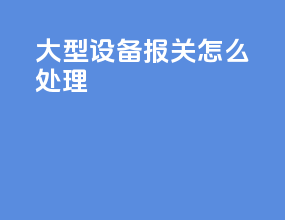 大型设备报关怎么处理