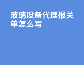 玻璃设备代理报关单怎么写