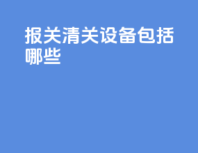 报关清关设备包括哪些