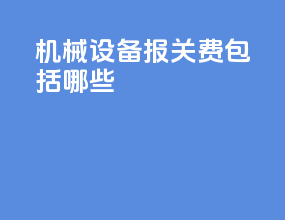 机械设备报关费包括哪些