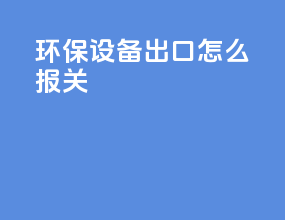 环保设备出口怎么报关