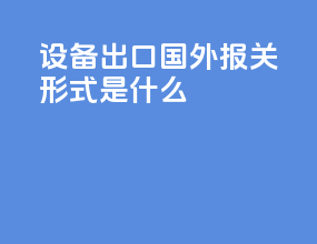 设备出口国外报关形式是什么