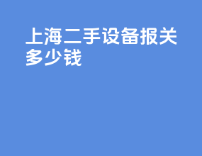 上海二手设备报关多少钱