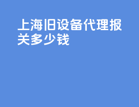 上海旧设备代理报关多少钱