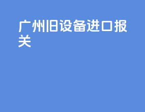 广州旧设备进口报关
