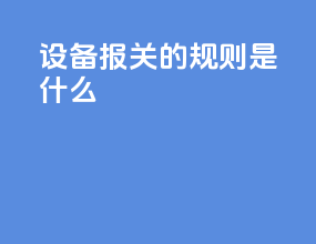 设备报关的规则是什么