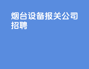 烟台设备报关公司招聘