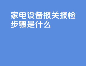 家电设备报关报检步骤是什么